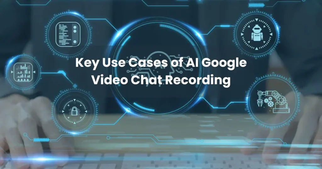 Key Use Cases of AI Google Video Chat Recording