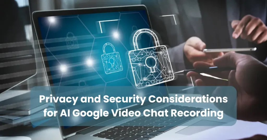 Privacy and Security Considerations for AI Google Video Chat Recording