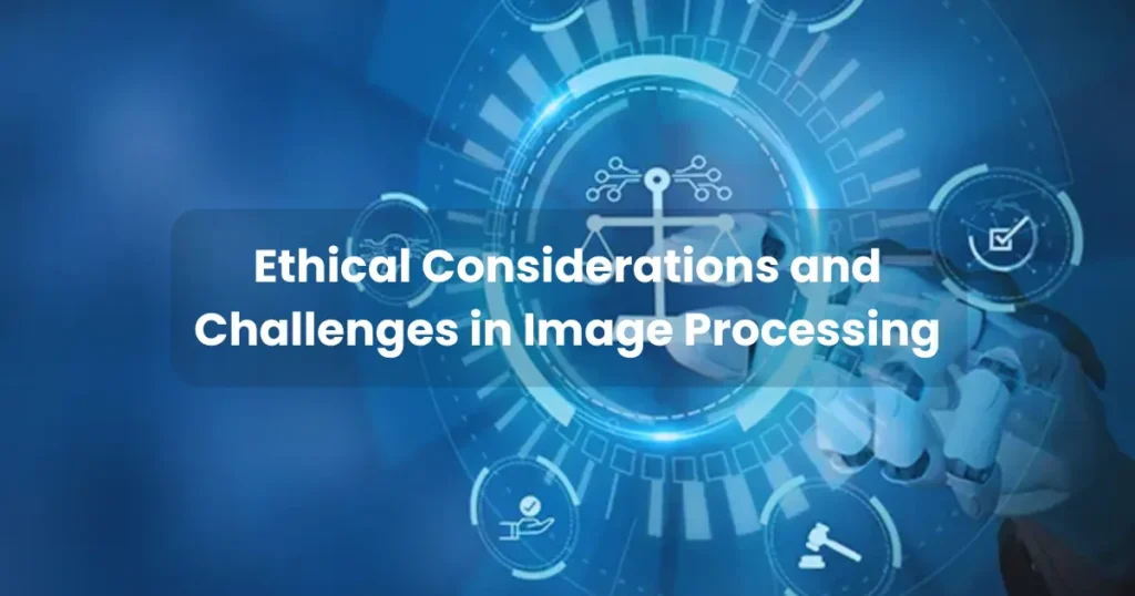 Ethical Considerations and Challenges in Image Processing